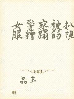 女警察被扒开衣服糟蹋的视频