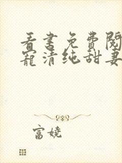 看书免费阅读盛宠清纯甜妻