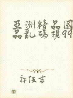 亚洲精品国产精品乱码视99