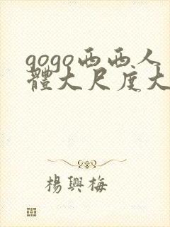 gogo西西人体大尺度大胆