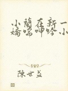 小兰在新一胯下娇喘呻吟小说