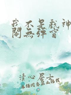 我不是戏神笔趣阁无弹窗