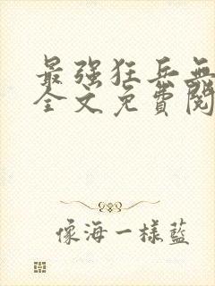 最强狂兵无弹窗全文免费阅读