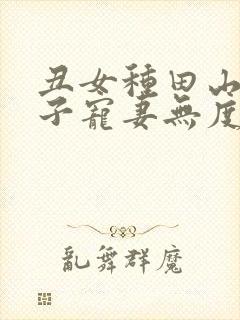 丑女种田山里汉子宠妻无度