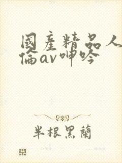 国产精品人妻人伦av呻吟