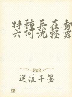 特种兵在都市陈六何沈轻舞最新章节