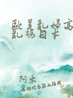 欧美乱妇高清无乱码日本