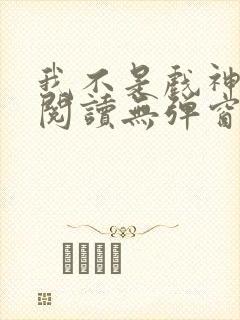 我不是戏神在线阅读无弹窗