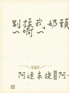 别揉我奶头 嗯～啊～