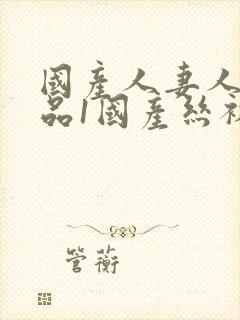 国产人妻人伦精品1国产丝袜