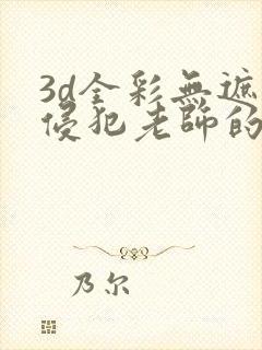 3d全彩无遮挡侵犯老师的漫画