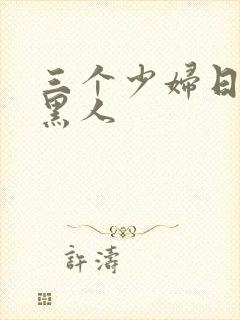 三个少妇日一个黑人