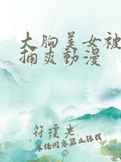 大胸美女被扒光捅爽动漫