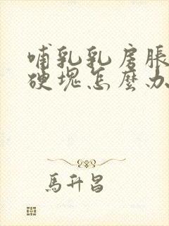 哺乳乳房胀痛有硬块怎么办缓解