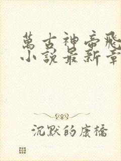 万古神帝飞天鱼小说最新章节列表列表