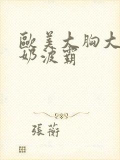 欧美大胸大乳人奶波霸