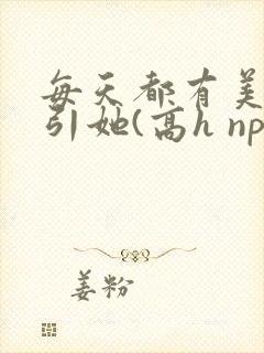 每天都有美男勾引她(高h np)