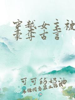 穿越女主被强取豪夺古言