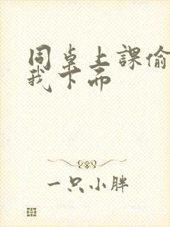 同桌上课偷偷摸我下面