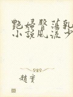 艳妇臀荡乳欲伦小说风流少爷