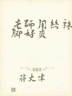 老师用丝袜磨我脚好爽