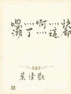 嗯灬啊灬快灬高潮了灬这都有水小说