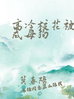 高冷校花被调教成母狗