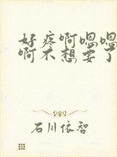 好疼啊嗯嗯嗯啊啊不想要了