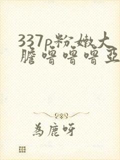 337p粉嫩大胆噜噜噜亚瑟影院