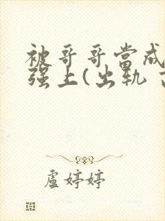 被哥哥当成嫂子强上(出轨 高h)