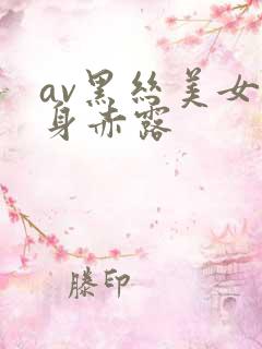 av黑丝美女全身赤露