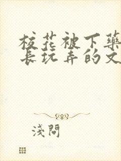 校花被下药被校长玩弄的文