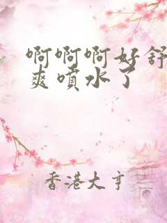 啊啊啊好舒服好爽喷水了