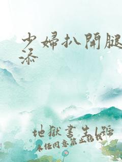 少妇扒开腿让你添