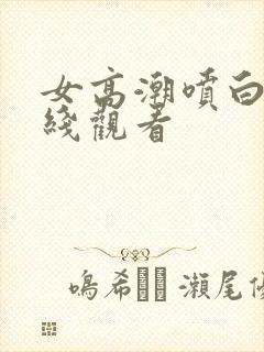 女高潮喷白浆在线观看