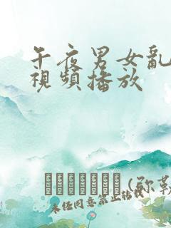 午夜男女乱淫真视频播放