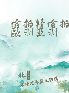 偷拍精偷拍精品欧洲亚洲