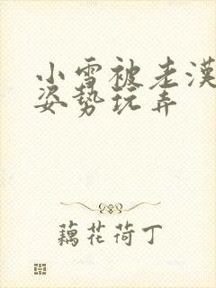 小雪被老汉各种姿势玩弄