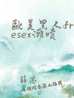 欧美黑人freesex潮喷
