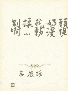 别揉我奶头嗯…啊…动漫视频