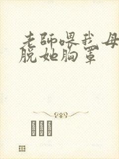 老师喂我母乳我脱她胸罩