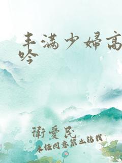 丰满少妇高潮呻吟