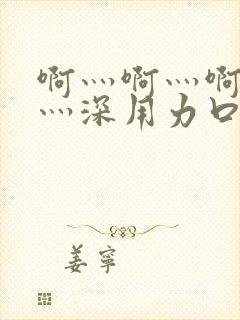 啊灬啊灬啊灬快灬深用力口述