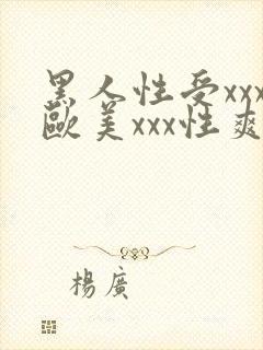 黑人性受xxx欧美xxx性爽xxx