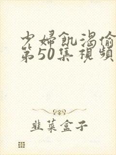 少妇饥渴偷公乱第50集视频播放