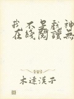 我不是戏神小说在线阅读无弹窗