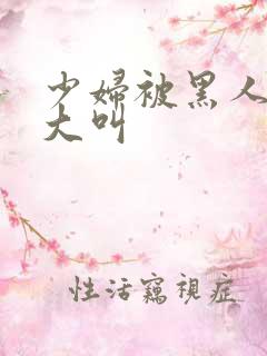 少妇被黑人日的大叫