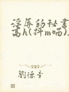 淫辱的秘书调教高h(抖m喵)_淫辱