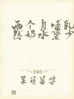 两个月哺乳期突然奶水变少怎么回事