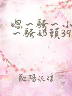 嗯～骚～小淫妇～骚奶头39小说